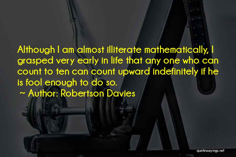 Robertson Davies Quotes: Although I Am Almost Illiterate Mathematically, I Grasped Very Early In Life That Any One Who Can Count To Ten