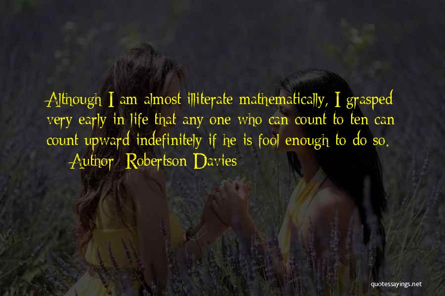 Robertson Davies Quotes: Although I Am Almost Illiterate Mathematically, I Grasped Very Early In Life That Any One Who Can Count To Ten