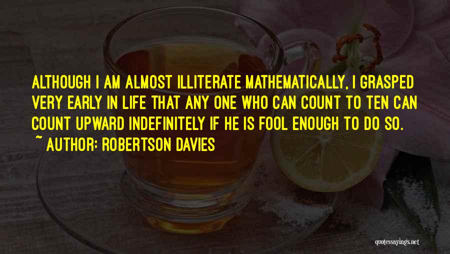 Robertson Davies Quotes: Although I Am Almost Illiterate Mathematically, I Grasped Very Early In Life That Any One Who Can Count To Ten