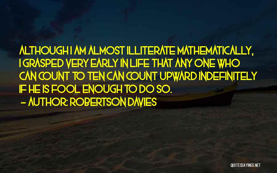 Robertson Davies Quotes: Although I Am Almost Illiterate Mathematically, I Grasped Very Early In Life That Any One Who Can Count To Ten
