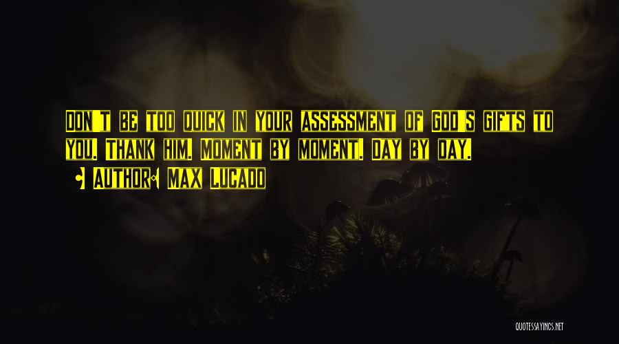 Max Lucado Quotes: Don't Be Too Quick In Your Assessment Of God's Gifts To You. Thank Him. Moment By Moment. Day By Day.