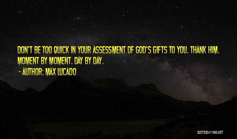 Max Lucado Quotes: Don't Be Too Quick In Your Assessment Of God's Gifts To You. Thank Him. Moment By Moment. Day By Day.