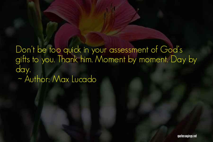 Max Lucado Quotes: Don't Be Too Quick In Your Assessment Of God's Gifts To You. Thank Him. Moment By Moment. Day By Day.