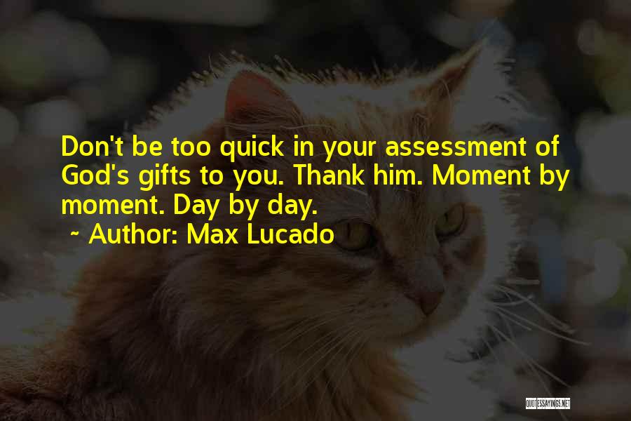 Max Lucado Quotes: Don't Be Too Quick In Your Assessment Of God's Gifts To You. Thank Him. Moment By Moment. Day By Day.