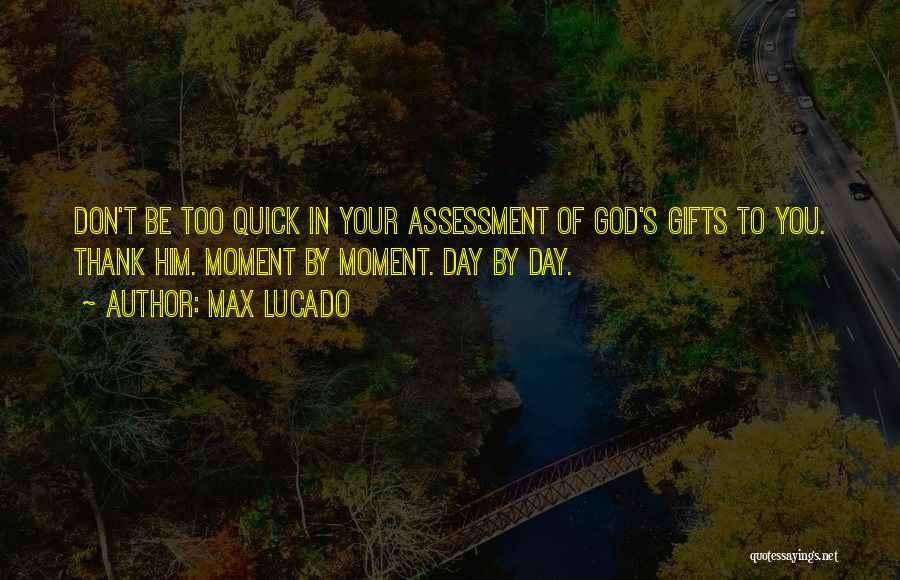 Max Lucado Quotes: Don't Be Too Quick In Your Assessment Of God's Gifts To You. Thank Him. Moment By Moment. Day By Day.