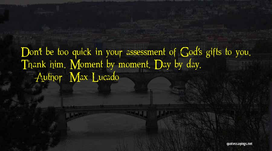 Max Lucado Quotes: Don't Be Too Quick In Your Assessment Of God's Gifts To You. Thank Him. Moment By Moment. Day By Day.