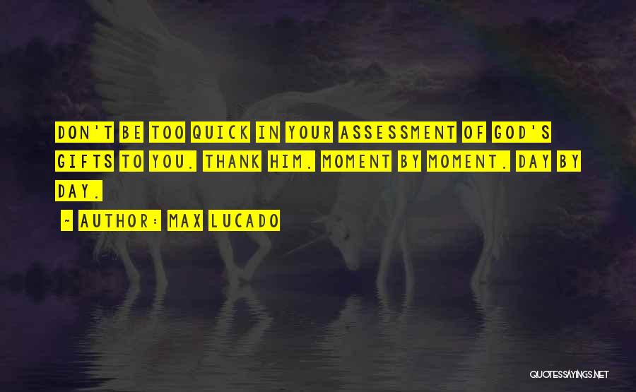 Max Lucado Quotes: Don't Be Too Quick In Your Assessment Of God's Gifts To You. Thank Him. Moment By Moment. Day By Day.