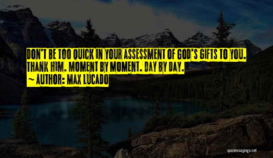 Max Lucado Quotes: Don't Be Too Quick In Your Assessment Of God's Gifts To You. Thank Him. Moment By Moment. Day By Day.