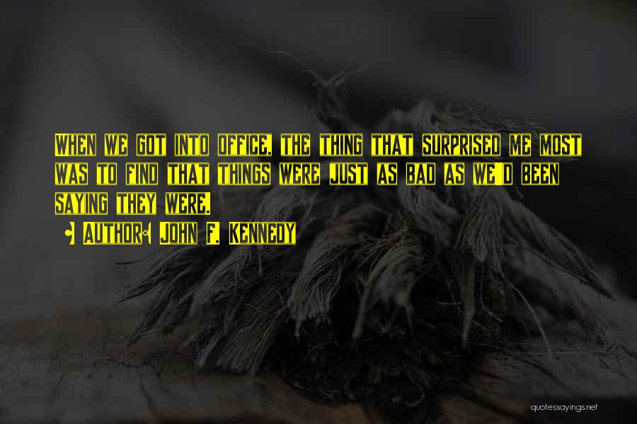 John F. Kennedy Quotes: When We Got Into Office, The Thing That Surprised Me Most Was To Find That Things Were Just As Bad