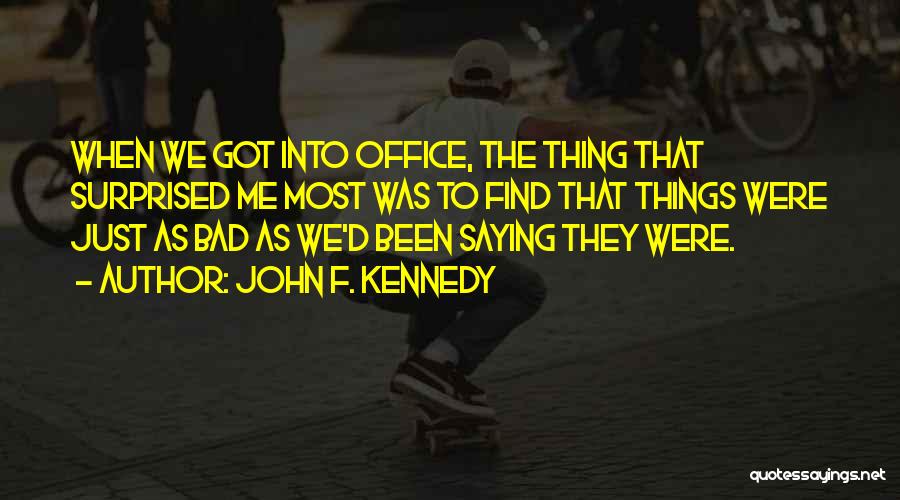 John F. Kennedy Quotes: When We Got Into Office, The Thing That Surprised Me Most Was To Find That Things Were Just As Bad