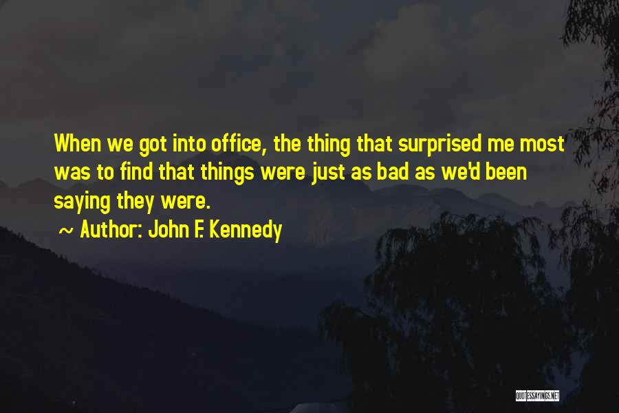 John F. Kennedy Quotes: When We Got Into Office, The Thing That Surprised Me Most Was To Find That Things Were Just As Bad