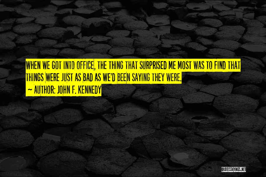 John F. Kennedy Quotes: When We Got Into Office, The Thing That Surprised Me Most Was To Find That Things Were Just As Bad