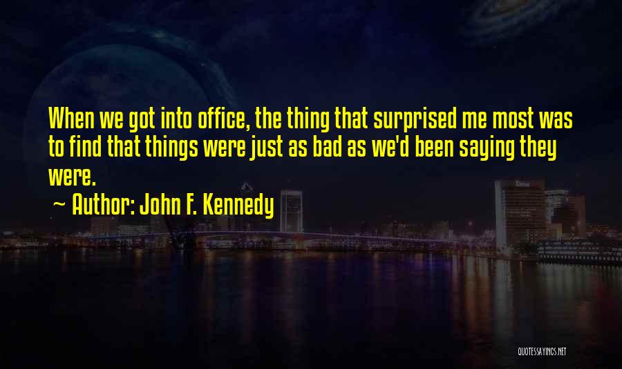 John F. Kennedy Quotes: When We Got Into Office, The Thing That Surprised Me Most Was To Find That Things Were Just As Bad