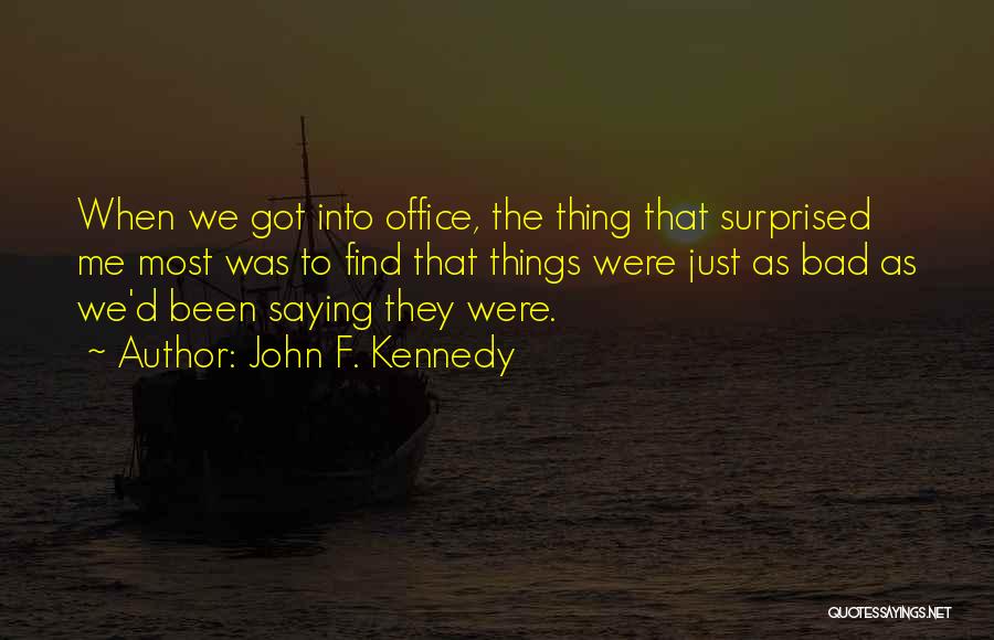 John F. Kennedy Quotes: When We Got Into Office, The Thing That Surprised Me Most Was To Find That Things Were Just As Bad