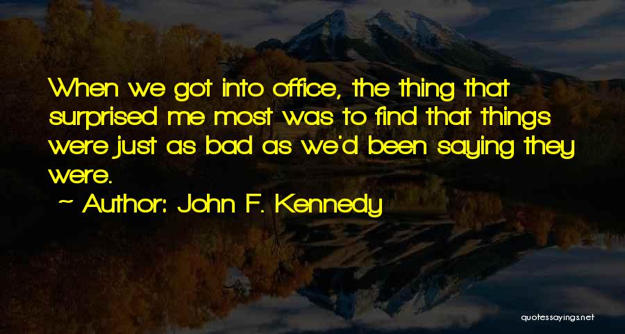 John F. Kennedy Quotes: When We Got Into Office, The Thing That Surprised Me Most Was To Find That Things Were Just As Bad