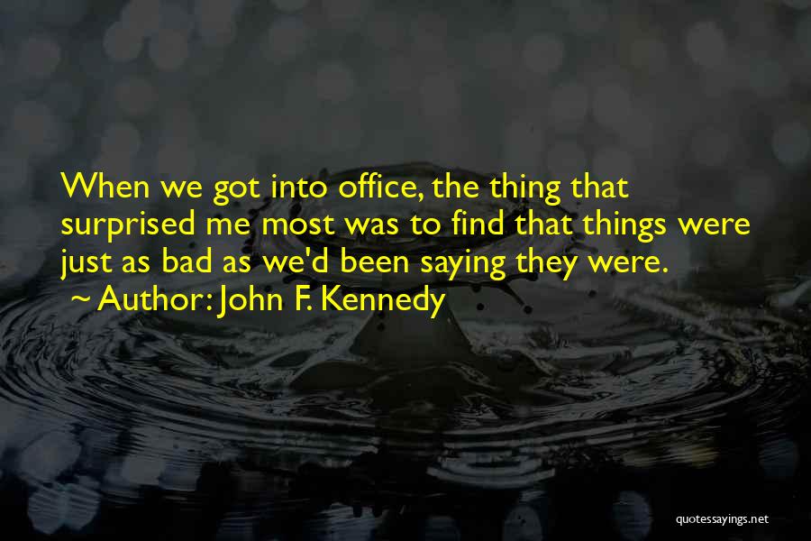 John F. Kennedy Quotes: When We Got Into Office, The Thing That Surprised Me Most Was To Find That Things Were Just As Bad