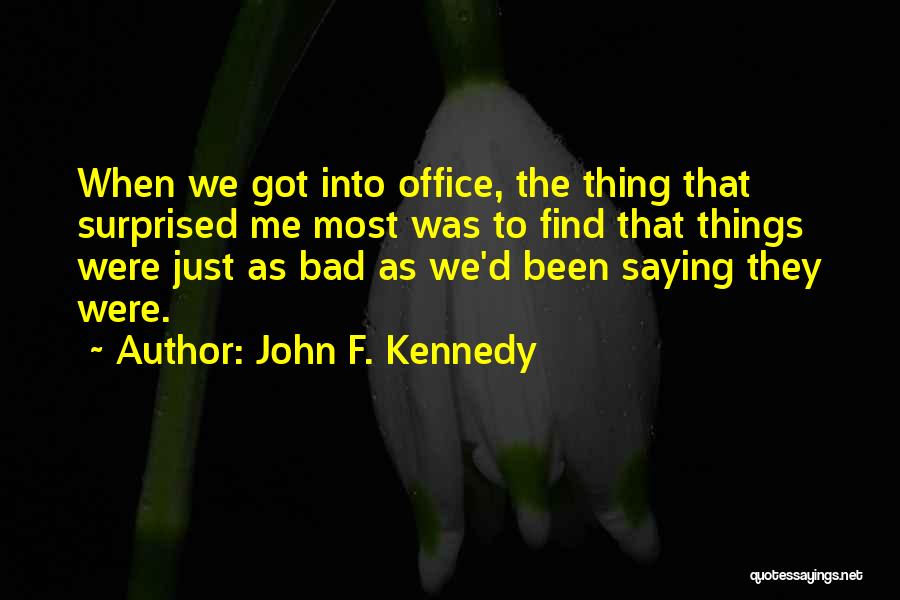John F. Kennedy Quotes: When We Got Into Office, The Thing That Surprised Me Most Was To Find That Things Were Just As Bad
