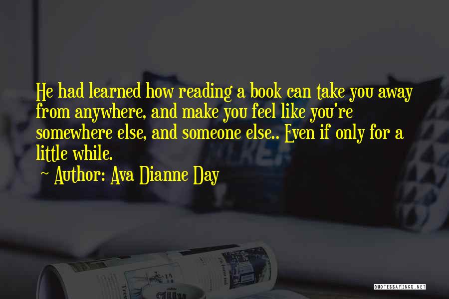 Ava Dianne Day Quotes: He Had Learned How Reading A Book Can Take You Away From Anywhere, And Make You Feel Like You're Somewhere