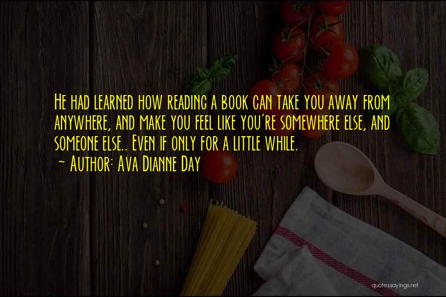 Ava Dianne Day Quotes: He Had Learned How Reading A Book Can Take You Away From Anywhere, And Make You Feel Like You're Somewhere