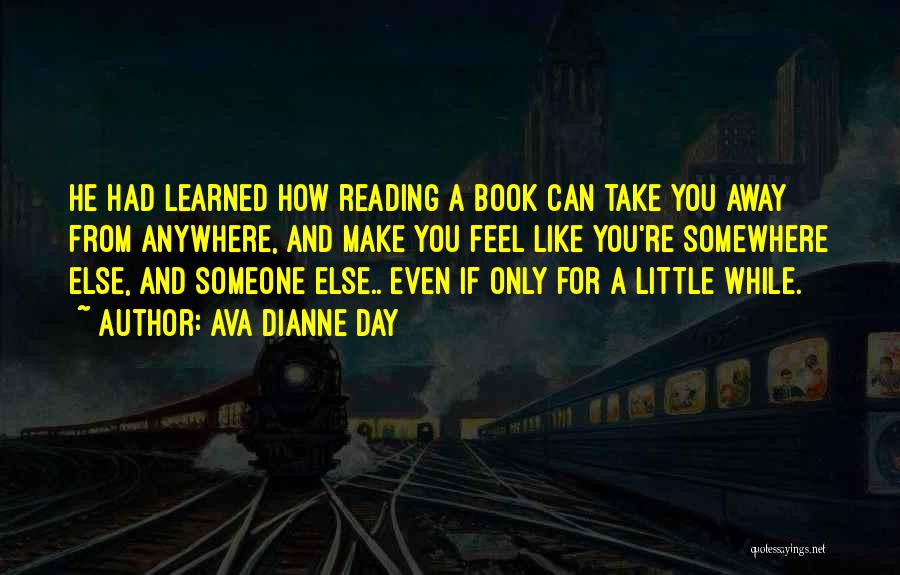 Ava Dianne Day Quotes: He Had Learned How Reading A Book Can Take You Away From Anywhere, And Make You Feel Like You're Somewhere