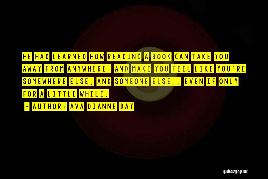 Ava Dianne Day Quotes: He Had Learned How Reading A Book Can Take You Away From Anywhere, And Make You Feel Like You're Somewhere