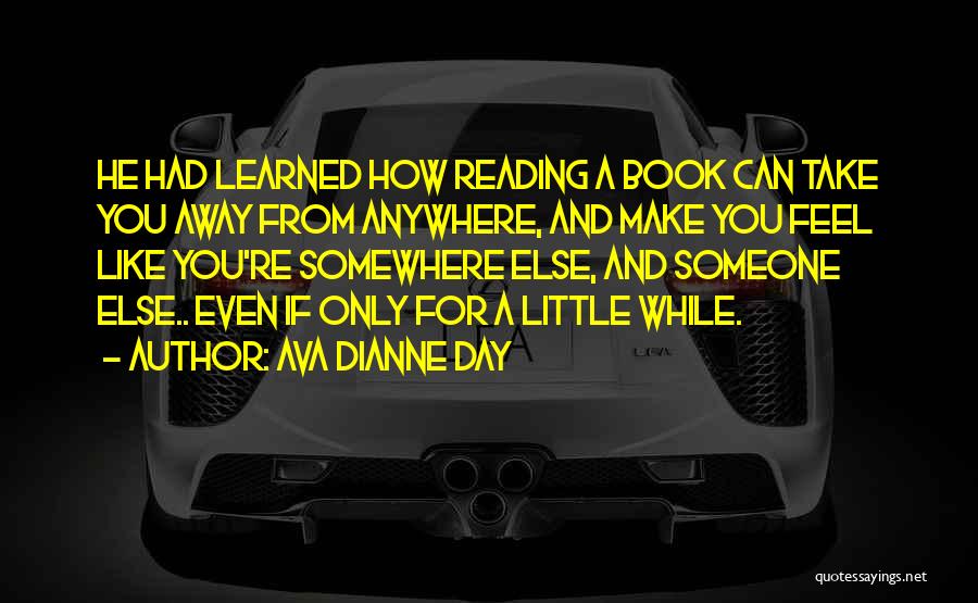 Ava Dianne Day Quotes: He Had Learned How Reading A Book Can Take You Away From Anywhere, And Make You Feel Like You're Somewhere