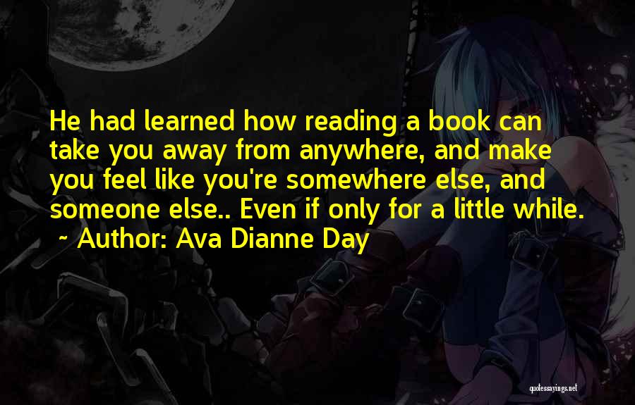 Ava Dianne Day Quotes: He Had Learned How Reading A Book Can Take You Away From Anywhere, And Make You Feel Like You're Somewhere