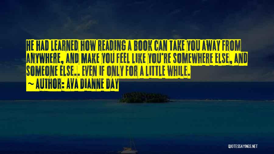 Ava Dianne Day Quotes: He Had Learned How Reading A Book Can Take You Away From Anywhere, And Make You Feel Like You're Somewhere