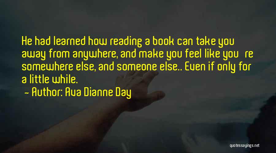 Ava Dianne Day Quotes: He Had Learned How Reading A Book Can Take You Away From Anywhere, And Make You Feel Like You're Somewhere