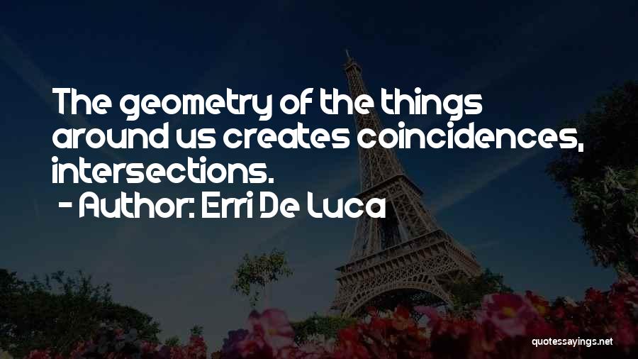 Erri De Luca Quotes: The Geometry Of The Things Around Us Creates Coincidences, Intersections.