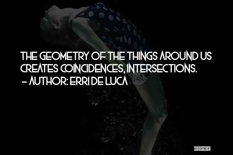 Erri De Luca Quotes: The Geometry Of The Things Around Us Creates Coincidences, Intersections.