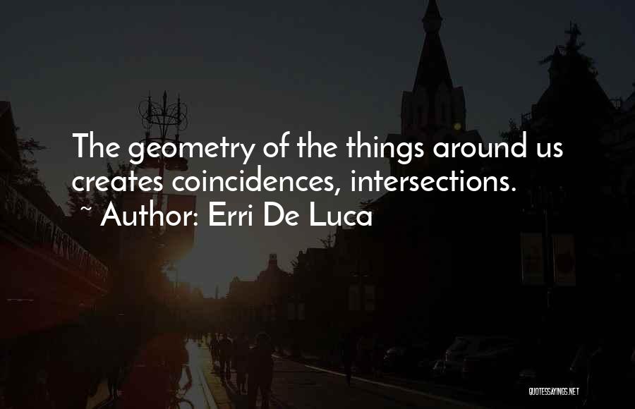 Erri De Luca Quotes: The Geometry Of The Things Around Us Creates Coincidences, Intersections.