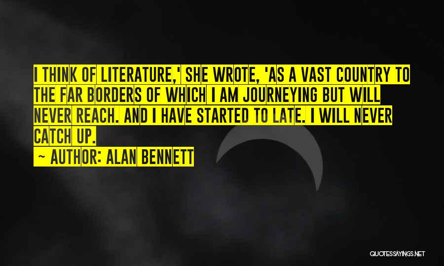 Alan Bennett Quotes: I Think Of Literature,' She Wrote, 'as A Vast Country To The Far Borders Of Which I Am Journeying But