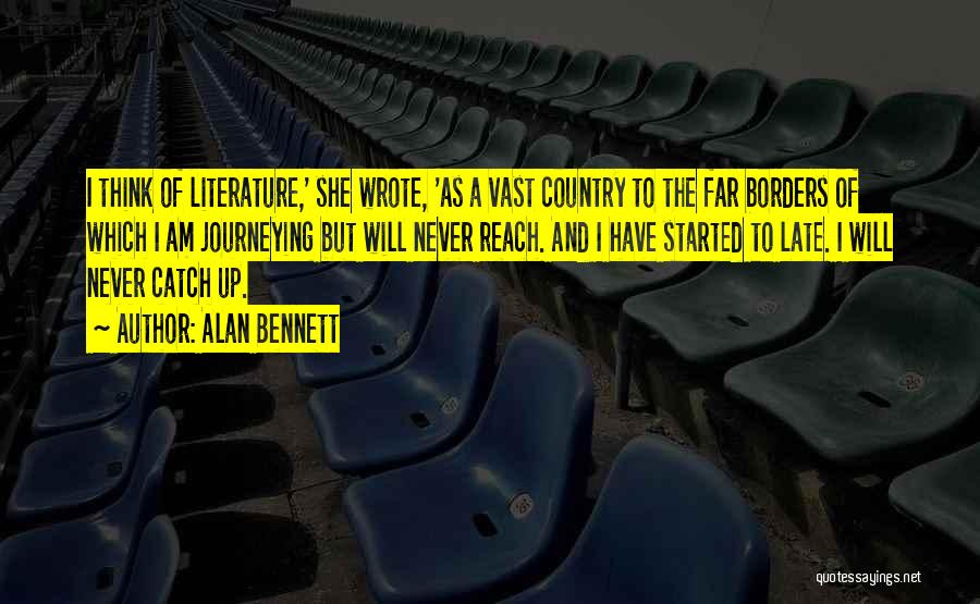 Alan Bennett Quotes: I Think Of Literature,' She Wrote, 'as A Vast Country To The Far Borders Of Which I Am Journeying But