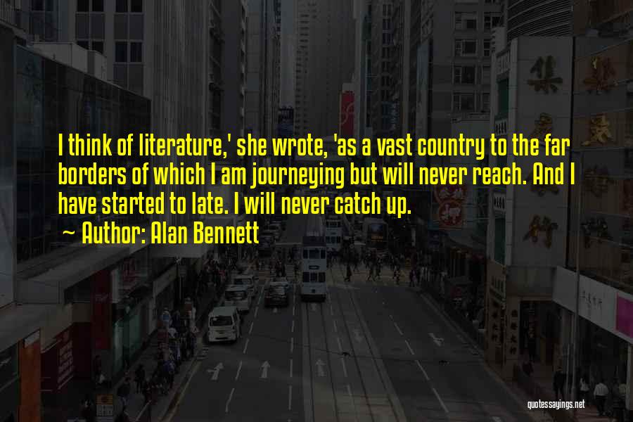 Alan Bennett Quotes: I Think Of Literature,' She Wrote, 'as A Vast Country To The Far Borders Of Which I Am Journeying But