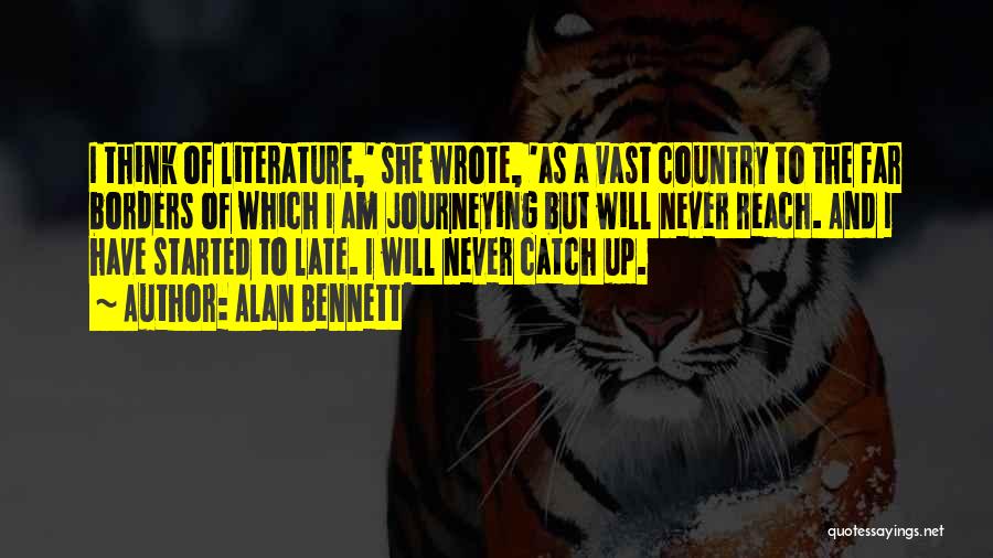 Alan Bennett Quotes: I Think Of Literature,' She Wrote, 'as A Vast Country To The Far Borders Of Which I Am Journeying But