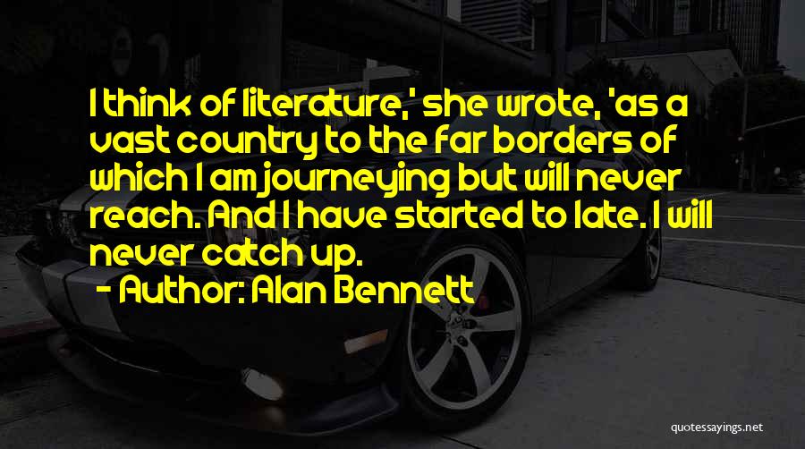 Alan Bennett Quotes: I Think Of Literature,' She Wrote, 'as A Vast Country To The Far Borders Of Which I Am Journeying But