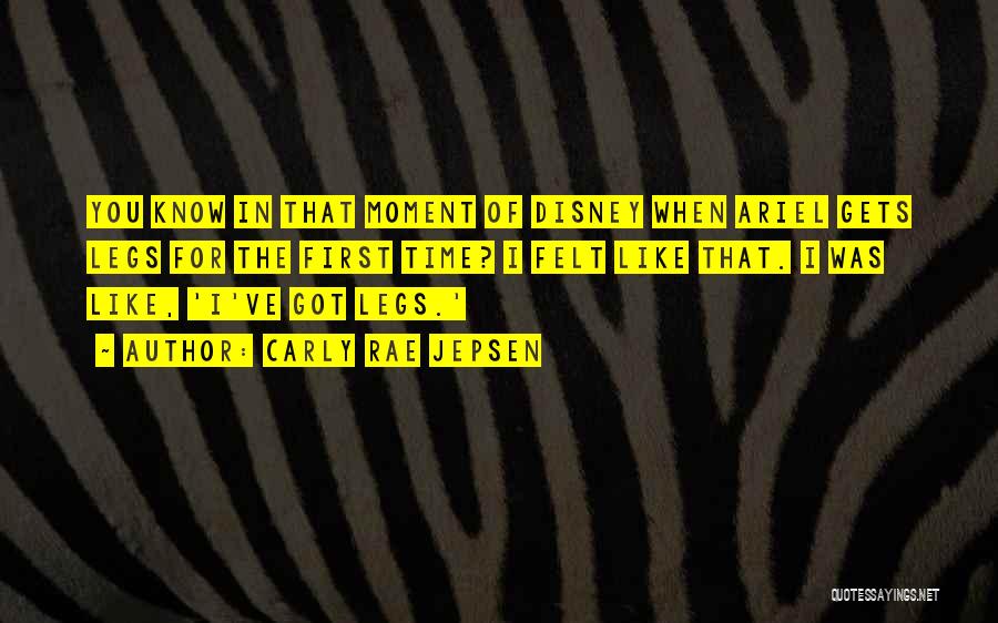 Carly Rae Jepsen Quotes: You Know In That Moment Of Disney When Ariel Gets Legs For The First Time? I Felt Like That. I