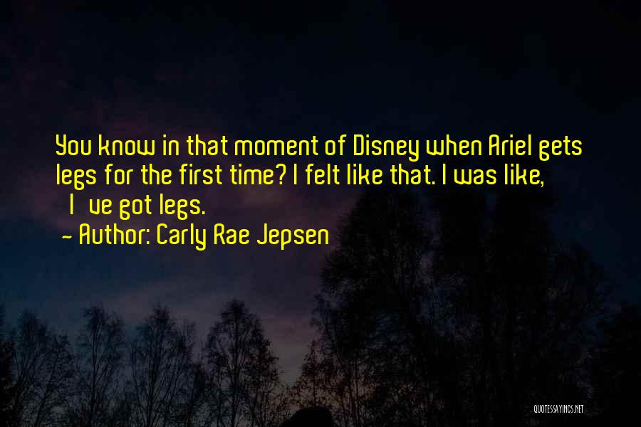 Carly Rae Jepsen Quotes: You Know In That Moment Of Disney When Ariel Gets Legs For The First Time? I Felt Like That. I