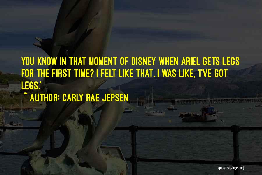 Carly Rae Jepsen Quotes: You Know In That Moment Of Disney When Ariel Gets Legs For The First Time? I Felt Like That. I