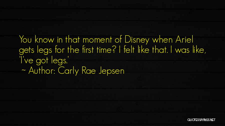 Carly Rae Jepsen Quotes: You Know In That Moment Of Disney When Ariel Gets Legs For The First Time? I Felt Like That. I