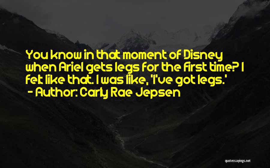 Carly Rae Jepsen Quotes: You Know In That Moment Of Disney When Ariel Gets Legs For The First Time? I Felt Like That. I