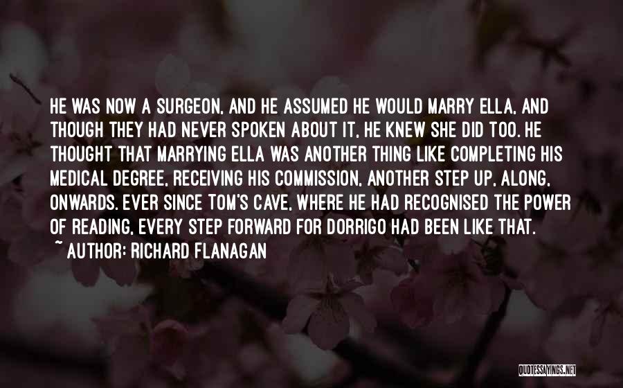 Richard Flanagan Quotes: He Was Now A Surgeon, And He Assumed He Would Marry Ella, And Though They Had Never Spoken About It,