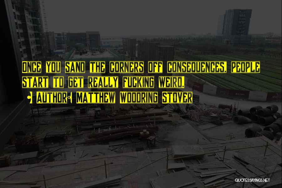 Matthew Woodring Stover Quotes: Once You Sand The Corners Off Consequences, People Start To Get Really Fucking Weird.