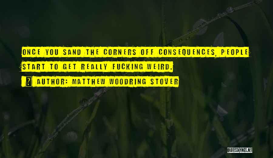Matthew Woodring Stover Quotes: Once You Sand The Corners Off Consequences, People Start To Get Really Fucking Weird.