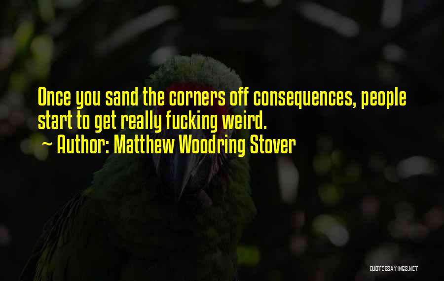 Matthew Woodring Stover Quotes: Once You Sand The Corners Off Consequences, People Start To Get Really Fucking Weird.
