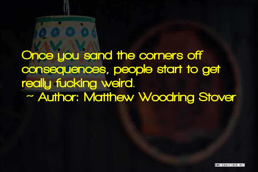 Matthew Woodring Stover Quotes: Once You Sand The Corners Off Consequences, People Start To Get Really Fucking Weird.