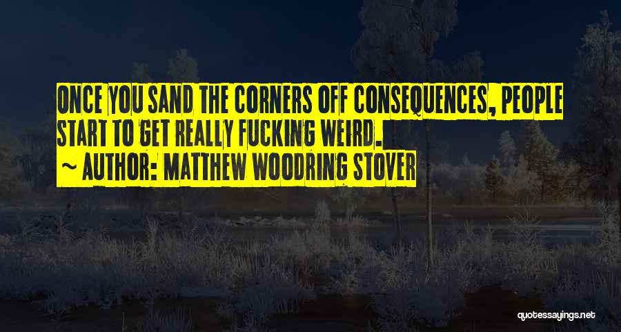 Matthew Woodring Stover Quotes: Once You Sand The Corners Off Consequences, People Start To Get Really Fucking Weird.