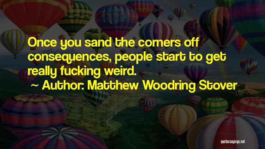 Matthew Woodring Stover Quotes: Once You Sand The Corners Off Consequences, People Start To Get Really Fucking Weird.
