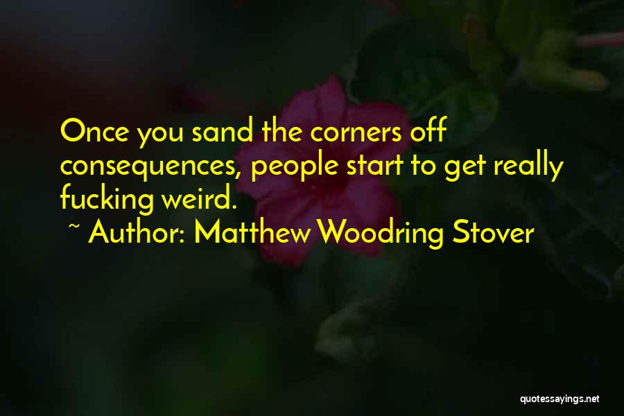 Matthew Woodring Stover Quotes: Once You Sand The Corners Off Consequences, People Start To Get Really Fucking Weird.